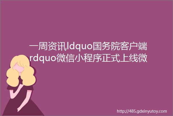 一周资讯ldquo国务院客户端rdquo微信小程序正式上线微信灰度小程序自主注销能力